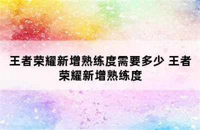 王者荣耀新增熟练度需要多少 王者荣耀新增熟练度